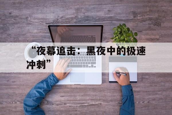 爱游戏体育平台-“夜幕追击：黑夜中的极速冲刺”